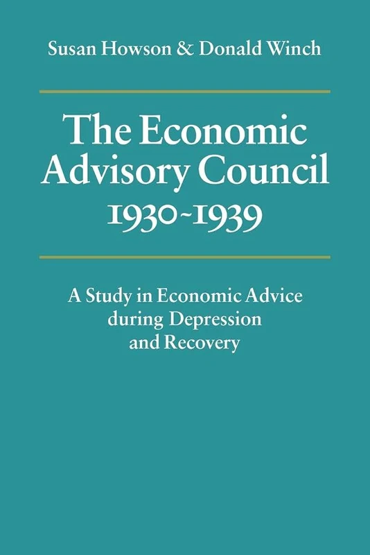 Economic Advisory Council 1930-1939: A Study in Economic Advice during Depression and Recovery