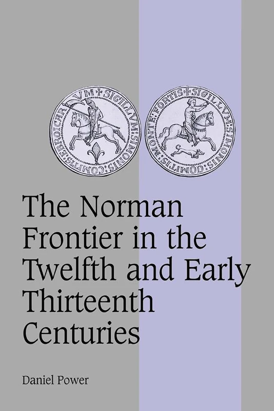 The Norman Frontier in the Twelfth and Early Thirteenth Centuries: 62 (Cambridge Studies in Medieval Life and Thought: Fourth Series, Series Number 62)