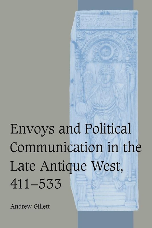 Envoys and Political Communication in the Late Antique West, 411-533: 55 (Cambridge Studies in Medieval Life and Thought: Fourth Series, Series Number 55)