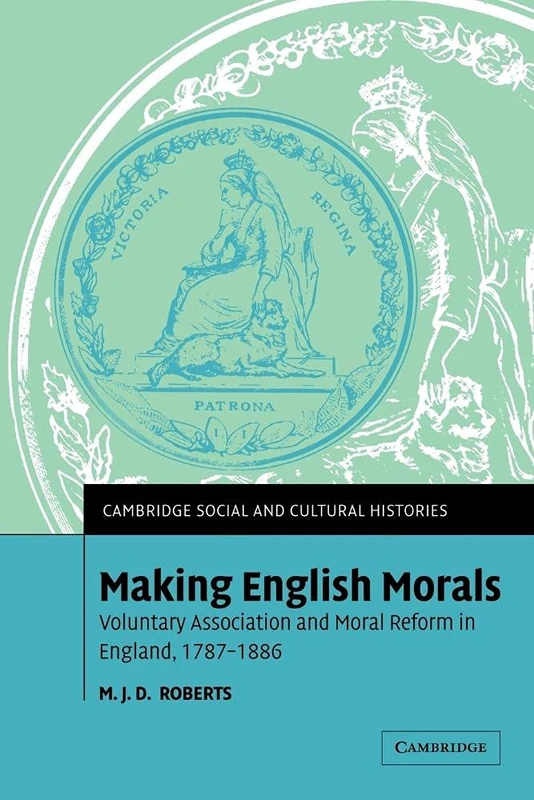 Making English Morals: Voluntary Association and Moral Reform in England, 1787-1886: 2 (Cambridge Social and Cultural Histories, Series Number 2)