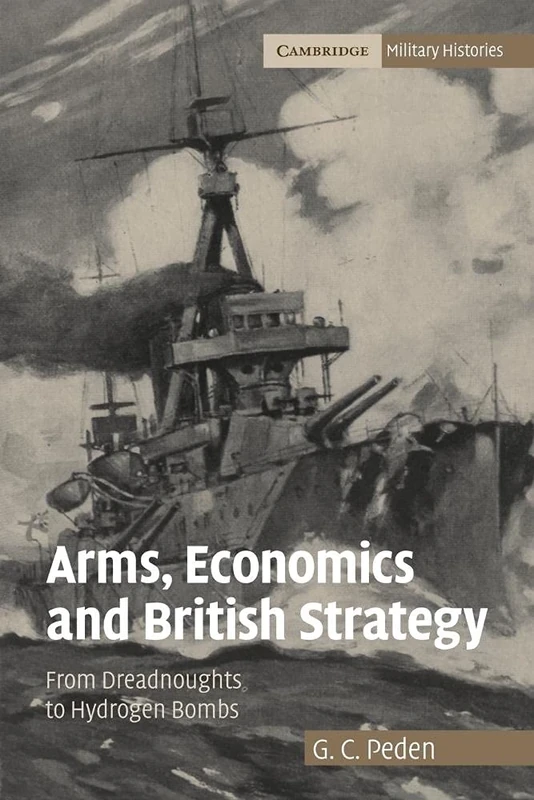 Arms, Economics and British Strategy: From Dreadnoughts to Hydrogen Bombs (Cambridge Military Histories)