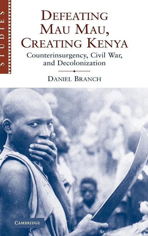 Defeating Mau Mau, Creating Kenya: Counterinsurgency, Civil War, and Decolonization: 111 (African Studies, Series Number 111)