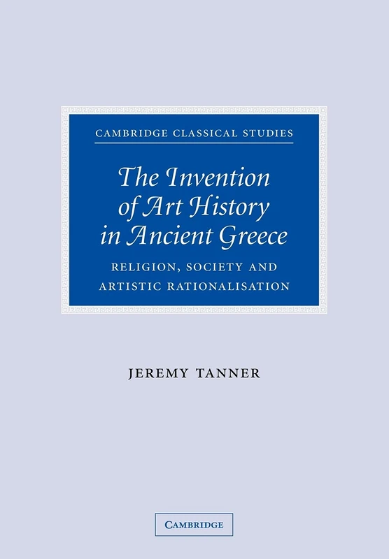 The Invention of Art History in Ancient Greece: Religion, Society And Artistic Rationalisation (Cambridge Classical Studies)