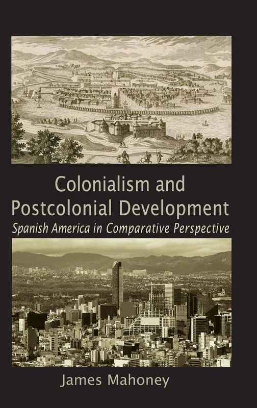 Colonialism and Postcolonial Development: Spanish America in Comparative Perspective (Cambridge Studies in Comparative Politics)