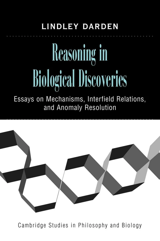 Reasoning in Biological Discoveries: Essays on Mechanisms, Interfield Relations, and Anomaly Resolution (Cambridge Studies in Philosophy and Biology)