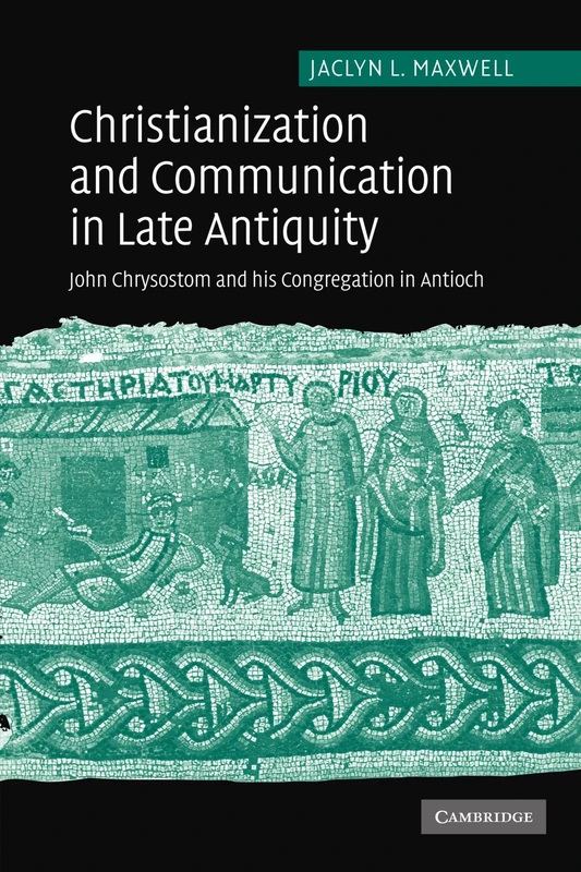 Christianization and Communication in Late Antiquity: John Chrysostom and his Congregation in Antioch