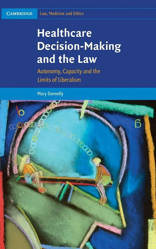 Healthcare Decision-Making and the Law: Autonomy, Capacity and the Limits of Liberalism: 12 (Cambridge Law, Medicine and Ethics, Series Number 12)