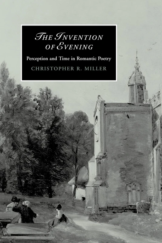 The Invention of Evening: Perception and Time in Romantic Poetry: 66 (Cambridge Studies in Romanticism, Series Number 66)