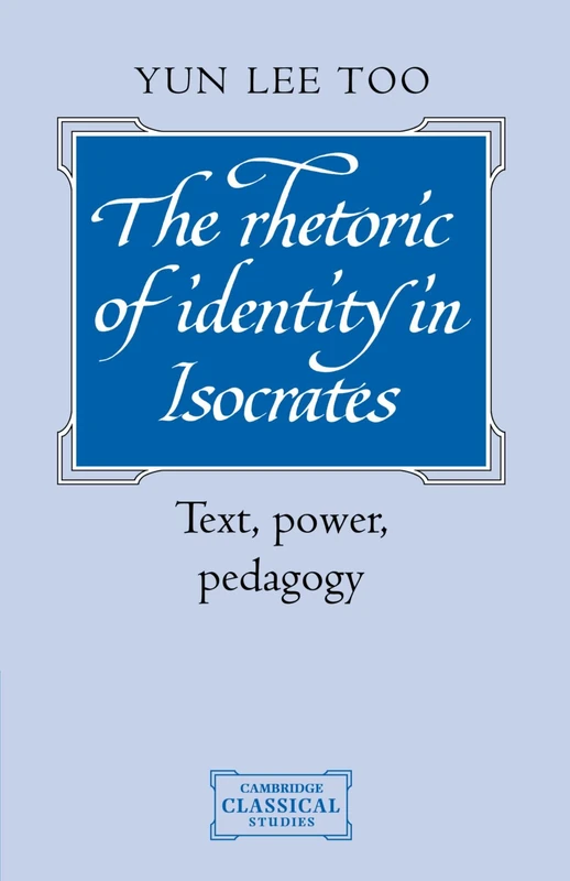 The Rhetoric of Identity in Isocrates: Text, Power, Pedagogy (Cambridge Classical Studies)