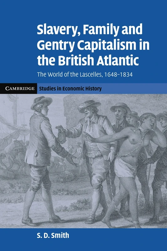 Slavery, Family, and Gentry Capitalism in the British Atlantic: The World of the Lascelles, 1648-1834 (Cambridge Studies in Economic History - Second Series)