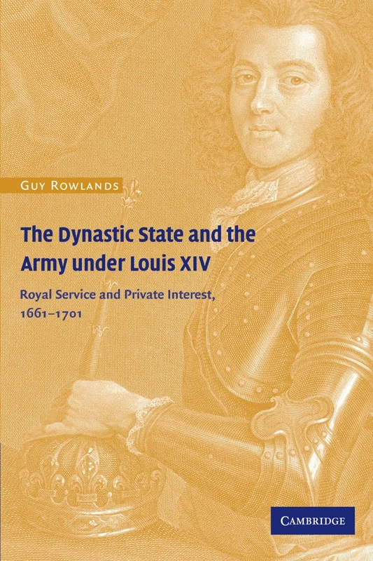 The Dynastic State and the Army under Louis XIV: Royal Service and Private Interest 1661-1701 (Cambridge Studies in Early Modern History)