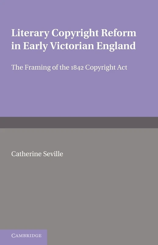 Literary Copyright Reform in Early Victorian England: The Framing of the 1842 Copyright Act (Cambridge Studies in English Legal History)