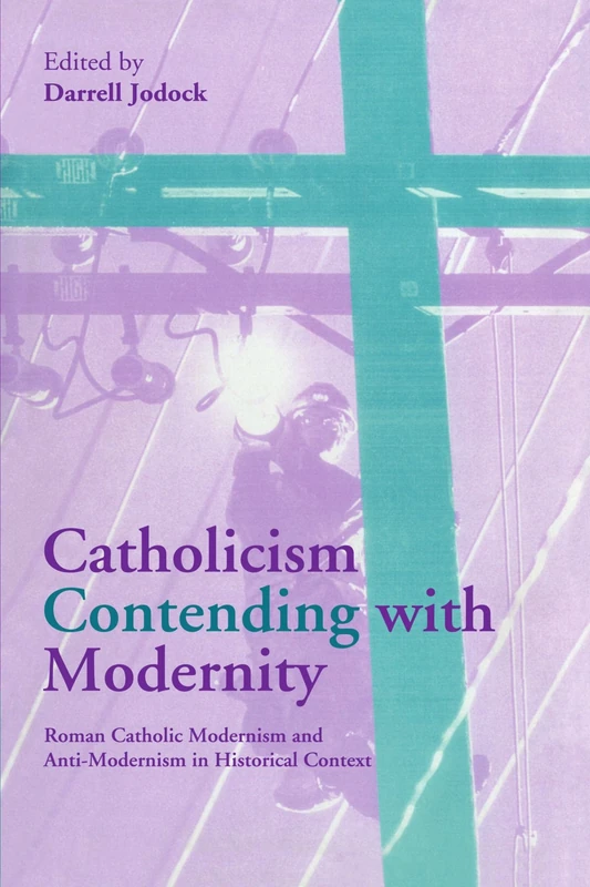 Catholicism Contending with Modernity: Roman Catholic Modernism and Anti-Modernism in Historical Context