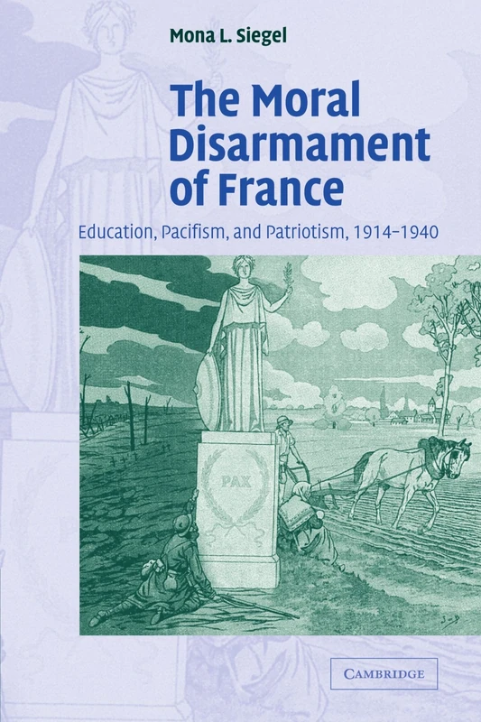 The Moral Disarmament of France: Education, Pacifism, and Patriotism, 1914-1940: 18 (Studies in the Social and Cultural History of Modern Warfare, Series Number 18)