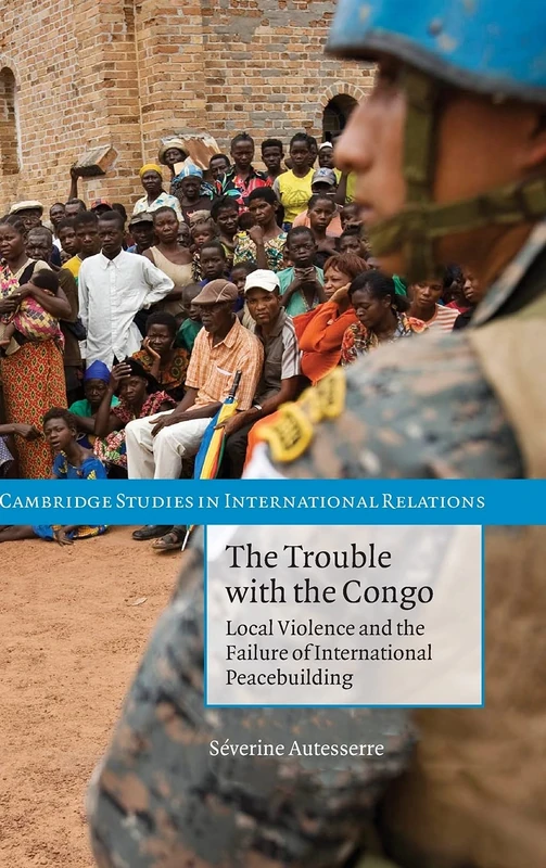 The Trouble with the Congo: Local Violence and the Failure of International Peacebuilding: 115 (Cambridge Studies in International Relations)