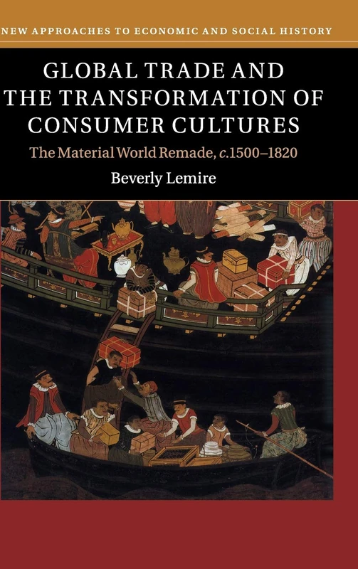 Global Trade and the Transformation of Consumer Cultures: The Material World Remade, c.1500–1820 (New Approaches to Economic and Social History)