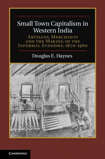 Small Town Capitalism in Western India: Artisans, Merchants, and the Making of the Informal Economy, 1870–1960: 20 (Cambridge Studies in Indian History and Society, Series Number 20)