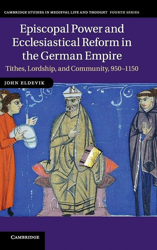 Episcopal Power and Ecclesiastical Reform in the German Empire: Tithes, Lordship, and Community, 950–1150: 86 (Cambridge Studies in Medieval Life and Thought: Fourth Series, Series Number 86)