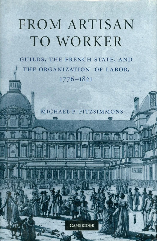 From Artisan to Worker: Guilds, the French State, and the Organization of Labor, 1776–1821