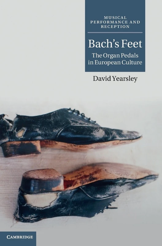 Bach's Feet: The Organ Pedals in European Culture (Musical Performance and Reception)