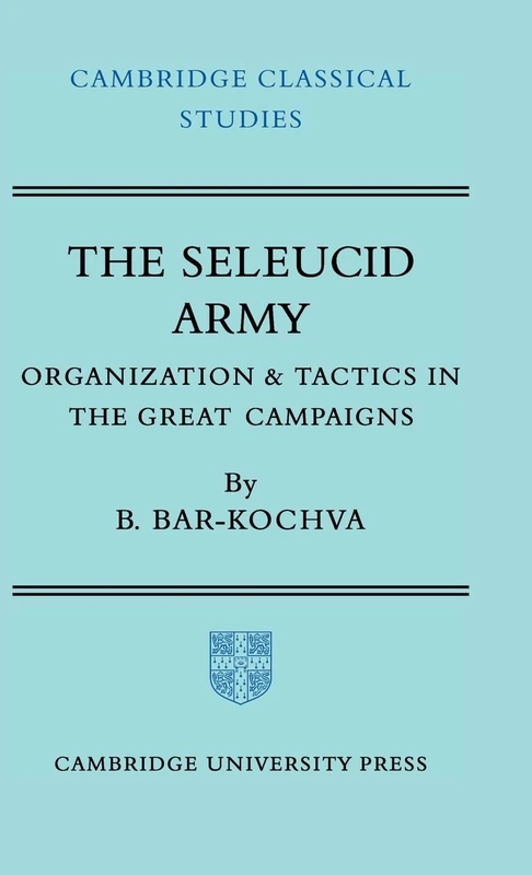 The Seleucid Army: Organization and Tactics in the Great Campaigns (Cambridge Classical Studies)