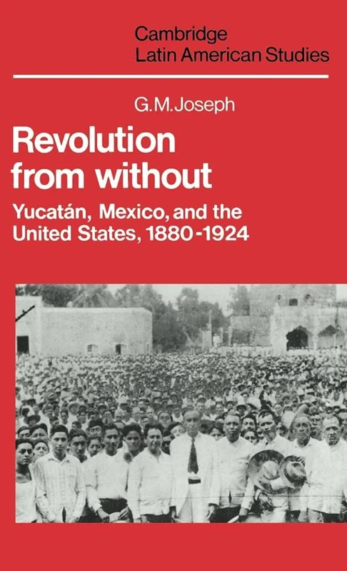 Revolution from Without: Yucatán, Mexico, and the United States, 1880–1924: 42 (Cambridge Latin American Studies, Series Number 42)