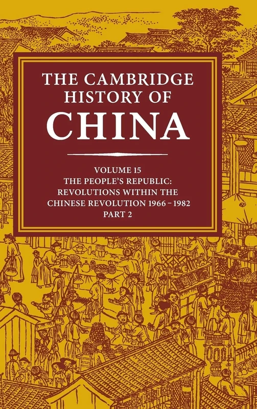 The Cambridge History of China: Volume 15, The People's Republic, Part 2, Revolutions within the Chinese Revolution, 1966–1982