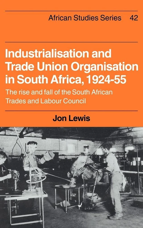 Industrialisation and Trade Union Organization in South Africa, 1924â1955: The Rise and Fall of the South African Trades and Labour Council: 42 (African Studies, Series Number 42)