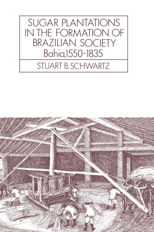 Sugar Plantations in the Formation of Brazilian Society: Bahia, 1550–1835: 52 (Cambridge Latin American Studies, Series Number 52)