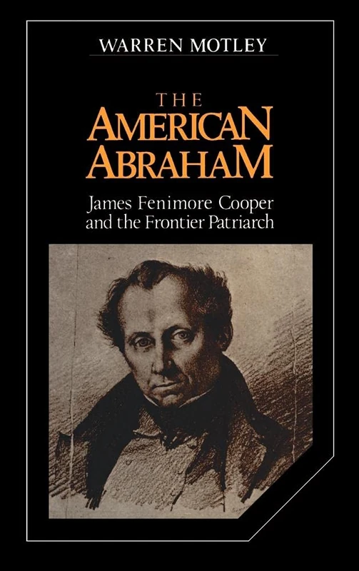 The American Abraham: James Fenimore Cooper and the Frontier Patriarch: 27 (Cambridge Studies in American Literature and Culture, Series Number 27)