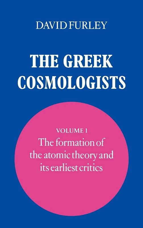 The Greek Cosmologists: Volume 1, The Formation of the Atomic Theory and its Earliest Critics: 001
