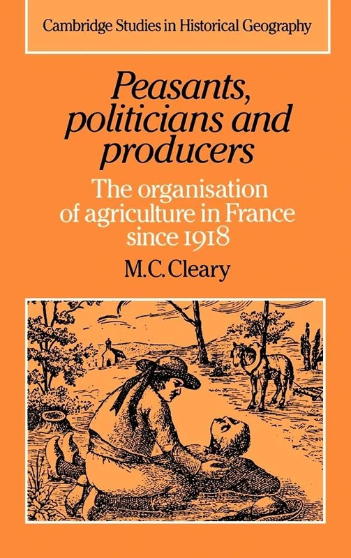 Peasants, Politicians and Producers: The Organisation of Agriculture in France since 1918: 14 (Cambridge Studies in Historical Geography, Series Number 14)