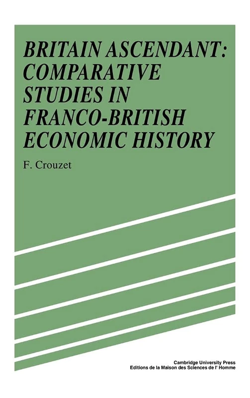 Britain Ascendant: Studies in British and Franco-British Economic History: Comparative Studies in Franco-British Economic History