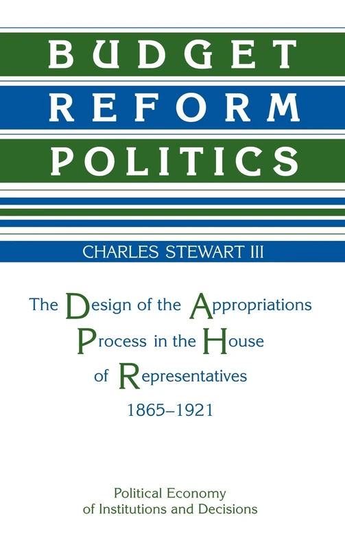 Budget Reform Politics: The Design of the Appropriations Process in the House of Representatives, 1865–1921 (Political Economy of Institutions and Decisions)