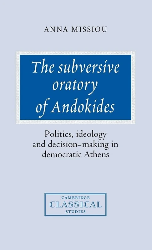 The Subversive Oratory of Andokides: Politics, Ideology and Decision-Making in Democratic Athens (Cambridge Classical Studies)