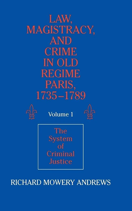 Law, Magistracy, and Crime in Old Regime Paris, 1735–1789: Volume 1, The System of Criminal Justice: 001