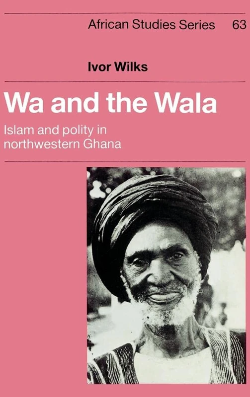 Wa and the Wala: Islam and Polity in Northwestern Ghana: 63 (African Studies, Series Number 63)