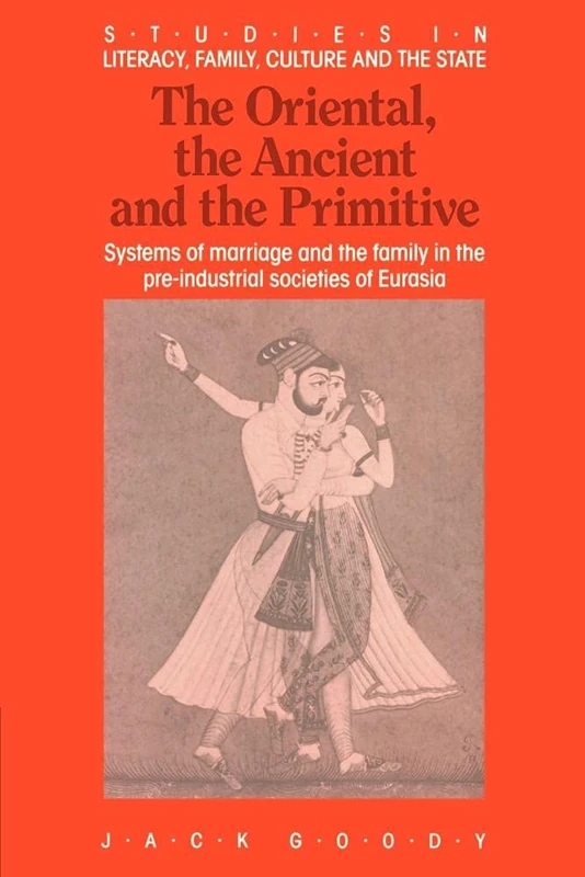The Oriental, Ancient and Primitive: Systems of Marriage and the Family in the Pre-Industrial Societies of Eurasia (Studies in Literacy, the Family, Culture and the State)