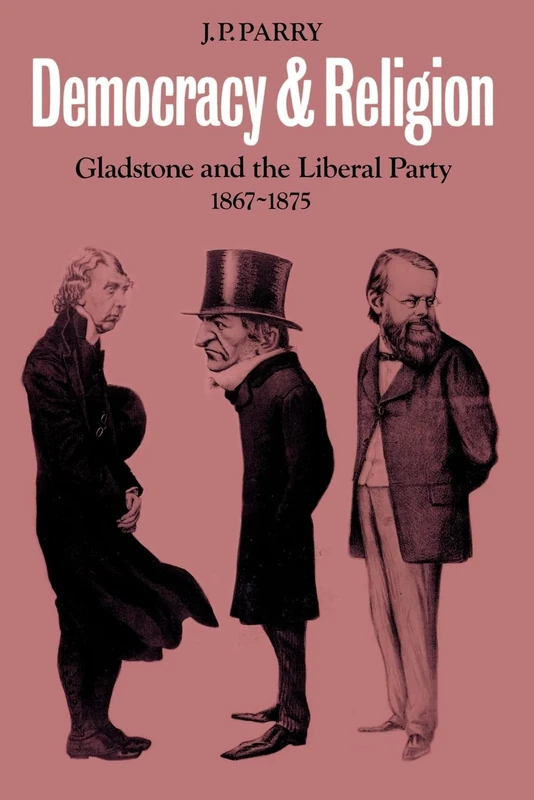Democracy and Religion: Gladstone and the Liberal Party 1867-1875 (Cambridge Studies in the History and Theory of Politics)