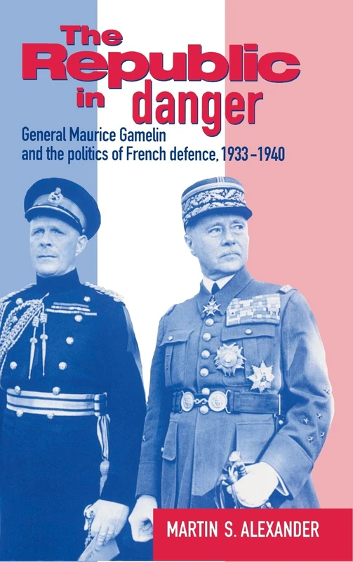 The Republic in Danger: General Maurice Gamelin and the Politics of French Defence, 1933–1940