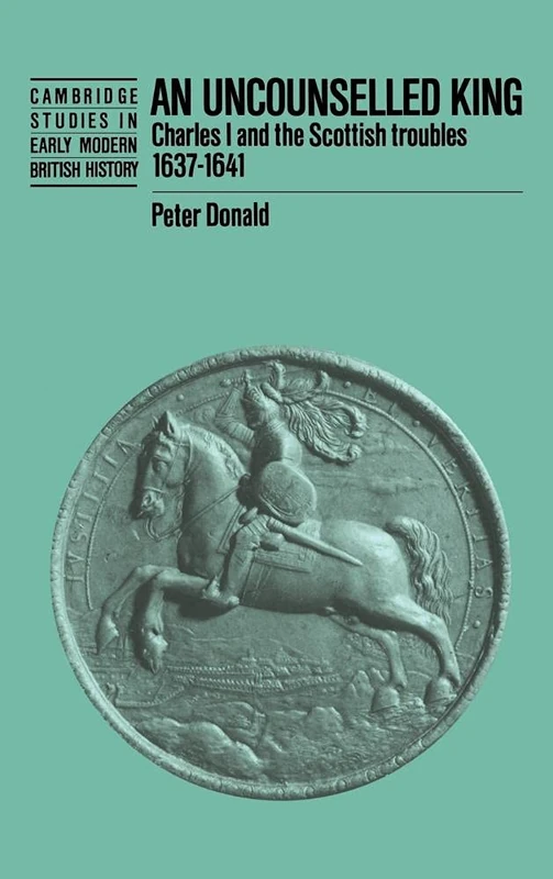 An Uncounselled King: Charles I and the Scottish Troubles, 1637–1641 (Cambridge Studies in Early Modern British History)