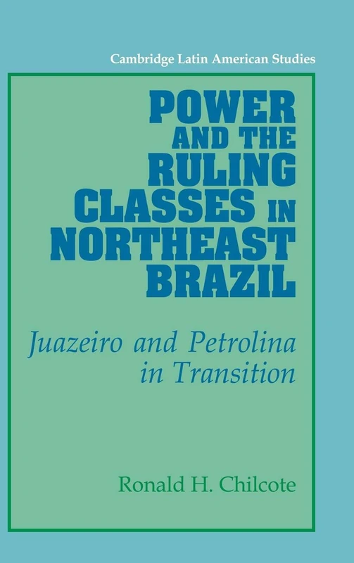 Power and the Ruling Classes in Northeast Brazil: Juazeiro and Petrolina in Transition: 69 (Cambridge Latin American Studies, Series Number 69)