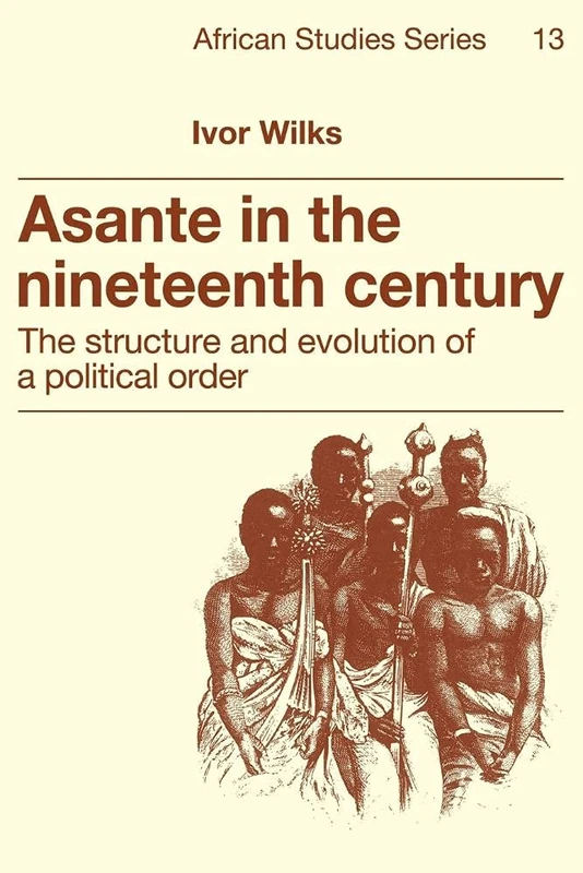 Asante in the Nineteenth Century: The Structure and Evolution of a Political Order: 13 (African Studies, Series Number 13)
