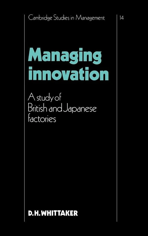 Managing Innovation: A Study of British and Japanese Factories: 14 (Cambridge Studies in Management, Series Number 14)