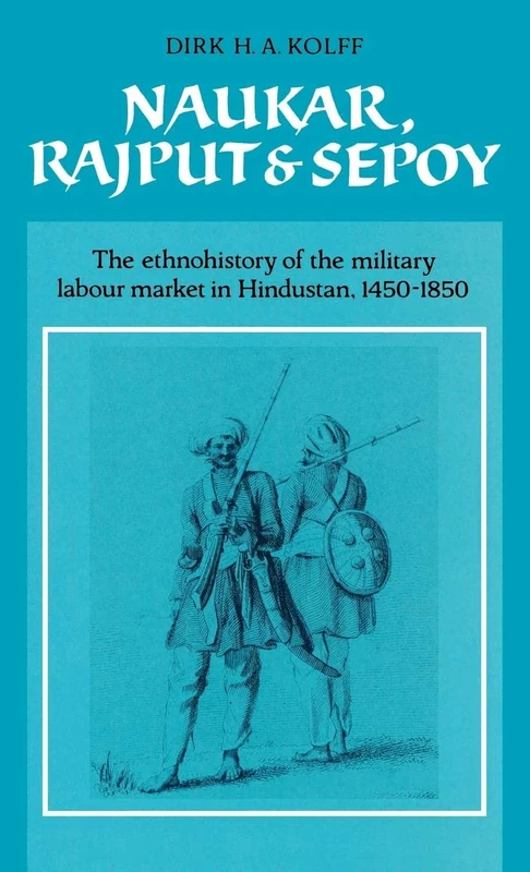 Naukar, Rajput, and Sepoy: The Ethnohistory of the Military Labour Market of Hindustan, 1450–1850: 43 (University of Cambridge Oriental Publications, Series Number 43)