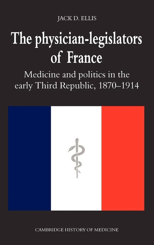 The Physician-Legislators of France: Medicine and Politics in the Early Third Republic, 1870–1914 (Cambridge Studies in the History of Medicine)
