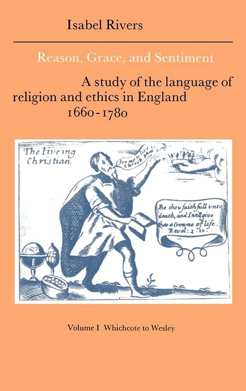 Reason, Grace, and Sentiment: Volume 1, Whichcote to Wesley: A Study of the Language of Religion and Ethics in England 1660–1780 (Cambridge Studies in ... Literature and Thought, Series Number 8)
