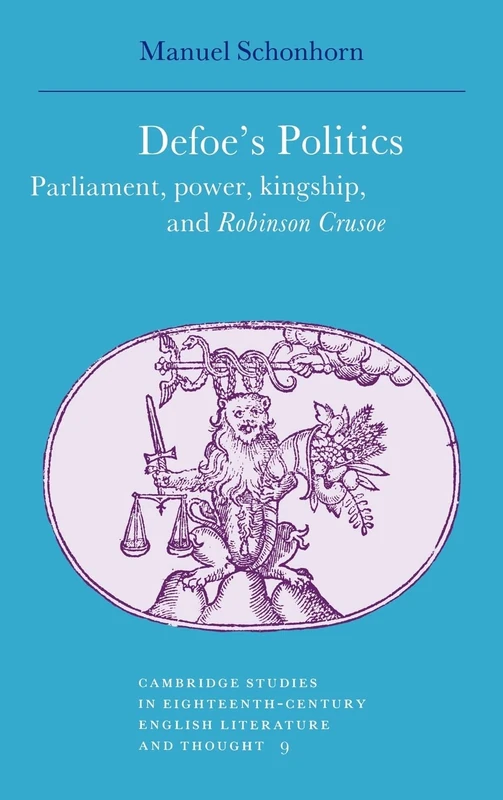 Defoe's Politics: Parliament, Power, Kingship and 'Robinson Crusoe': 9 (Cambridge Studies in Eighteenth-Century English Literature and Thought, Series Number 9)