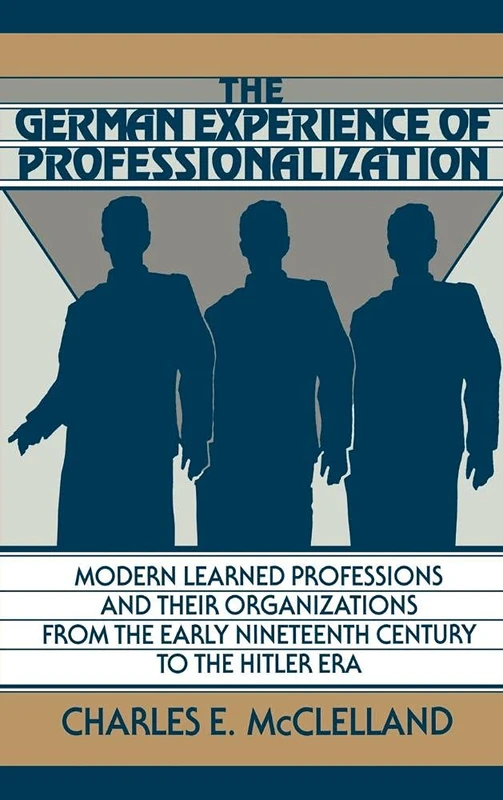 The German Experience of Professionalization: Modern Learned Professions and Their Organizations from the Early Nineteenth Century to the Hitler Era
