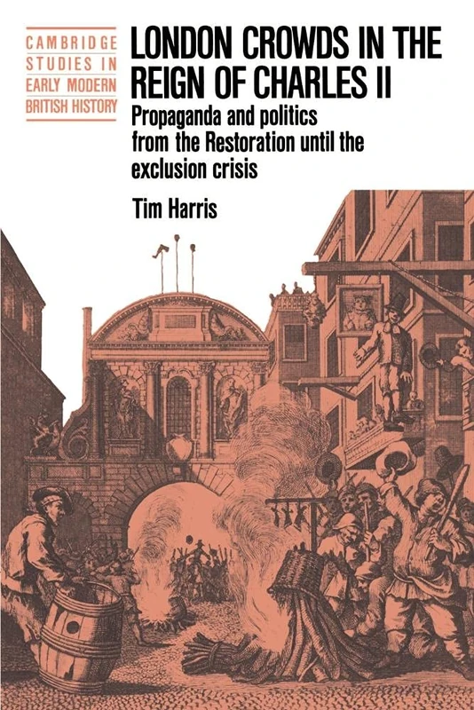 London Crowds in the Reign of Charles II: Propaganda and Politics from the Restoration until the Exclusion Crisis (Cambridge Studies in Early Modern British History)